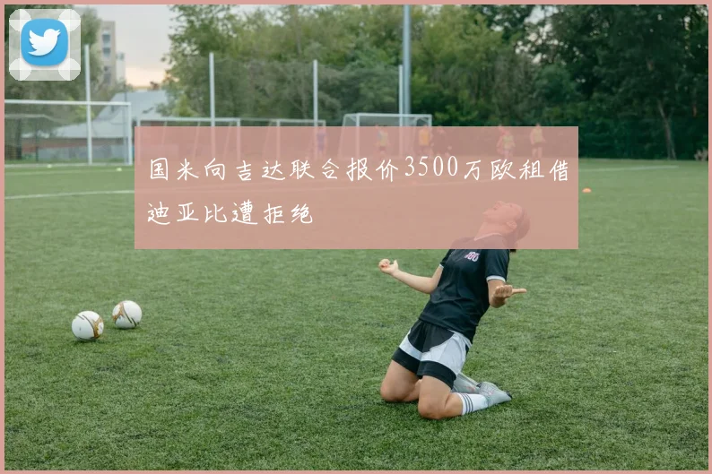 国米向吉达联合报价3500万欧租借迪亚比遭拒绝