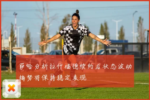 萨哈分析拉什福德续约后状态波动梅努将保持稳定表现