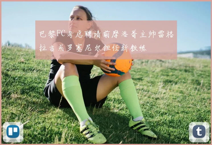 巴黎FC考虑聘请前摩洛哥主帅雷格拉吉或罗塞尼尔担任新教练