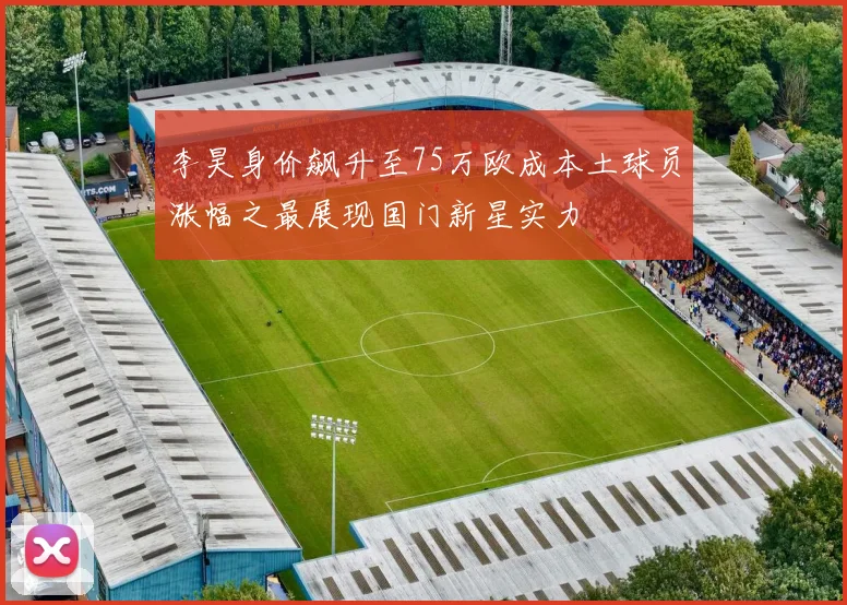 李昊身价飙升至75万欧成本土球员涨幅之最展现国门新星实力