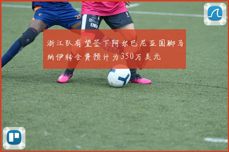 浙江队有望签下阿尔巴尼亚国脚马纳伊转会费预计为350万美元