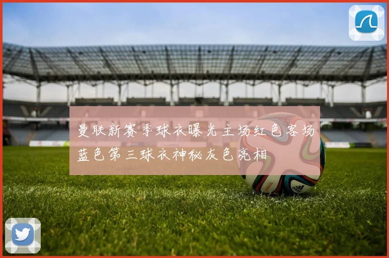 曼联新赛季球衣曝光主场红色客场蓝色第三球衣神秘灰色亮相