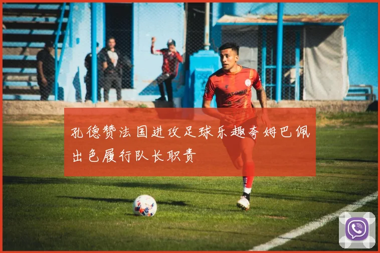 孔德赞法国进攻足球乐趣夸姆巴佩出色履行队长职责