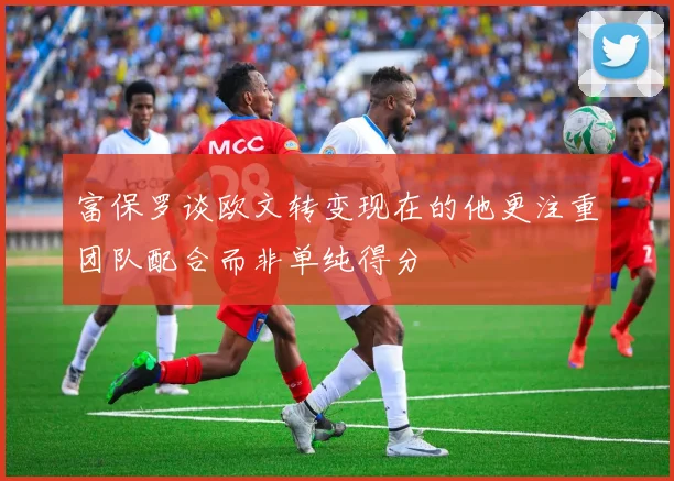 富保罗谈欧文转变现在的他更注重团队配合而非单纯得分