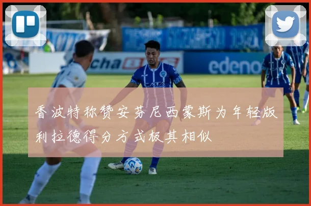 香波特称赞安芬尼西蒙斯为年轻版利拉德得分方式极其相似