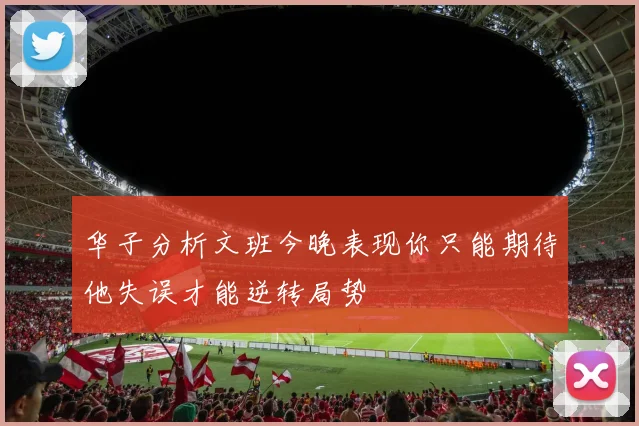 华子分析文班今晚表现你只能期待他失误才能逆转局势