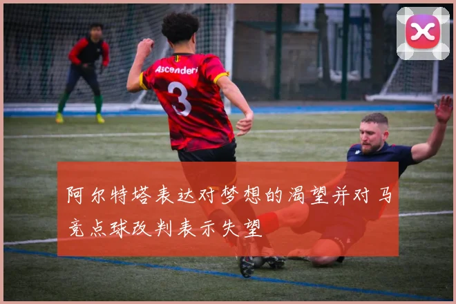 阿尔特塔表达对梦想的渴望并对马竞点球改判表示失望