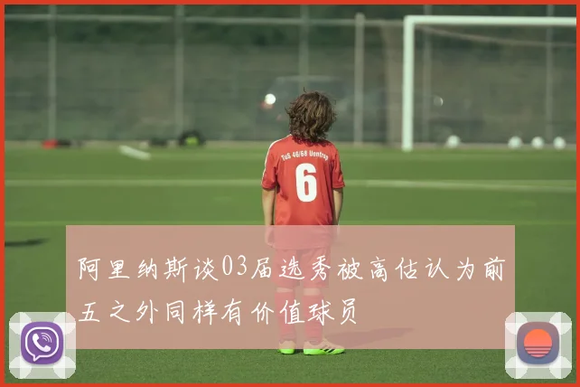 阿里纳斯谈03届选秀被高估认为前五之外同样有价值球员