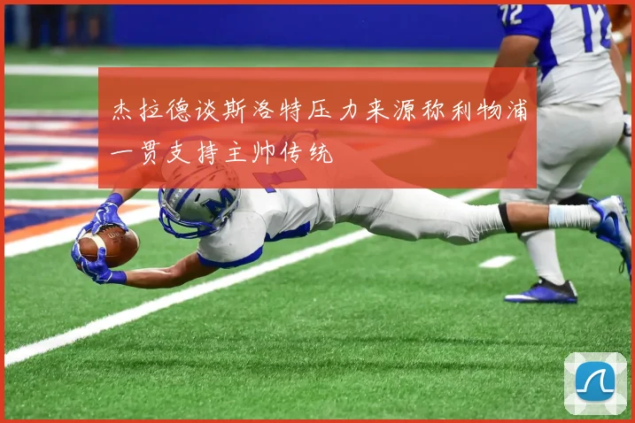 杰拉德谈斯洛特压力来源称利物浦一贯支持主帅传统
