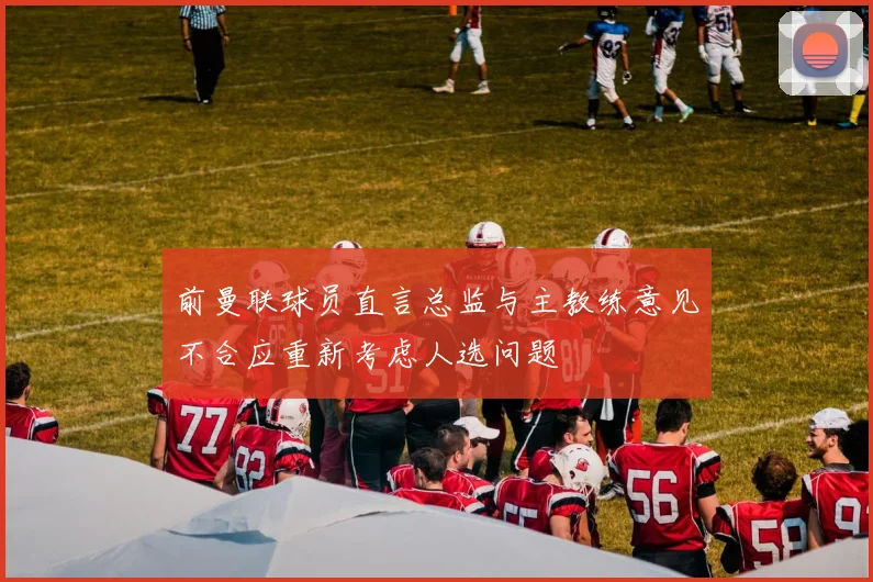 前曼联球员直言总监与主教练意见不合应重新考虑人选问题