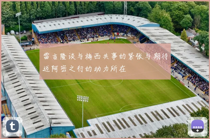 雷吉隆谈与梅西共事的紧张与期待迈阿密之行的动力所在