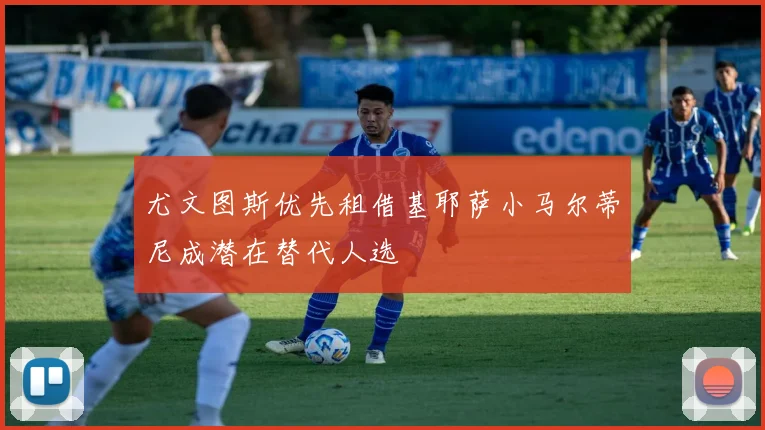 尤文图斯优先租借基耶萨小马尔蒂尼成潜在替代人选