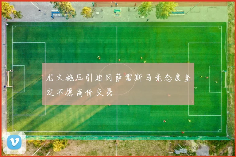 尤文施压引进冈萨雷斯马竞态度坚定不愿高价交易