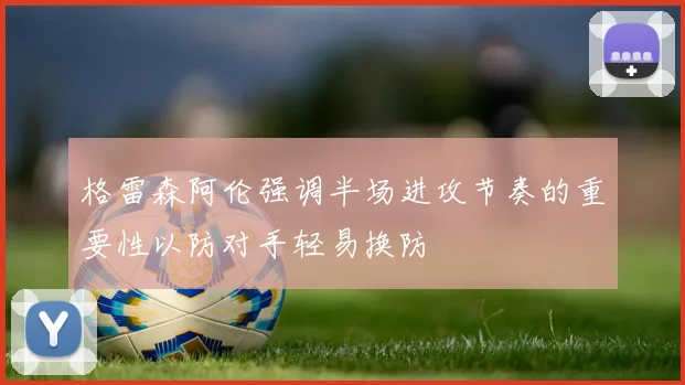 格雷森阿伦强调半场进攻节奏的重要性以防对手轻易换防