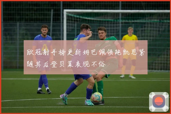 欧冠射手榜更新姆巴佩领跑凯恩紧随其后登贝莱表现不俗