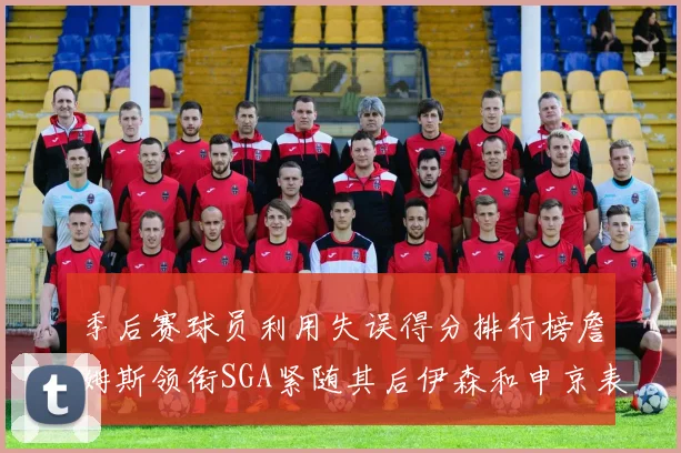 季后赛球员利用失误得分排行榜詹姆斯领衔SGA紧随其后伊森和申京表现不俗