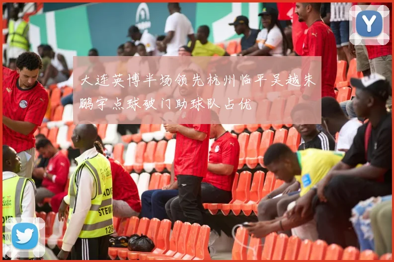 大连英博半场领先杭州临平吴越朱鹏宇点球破门助球队占优