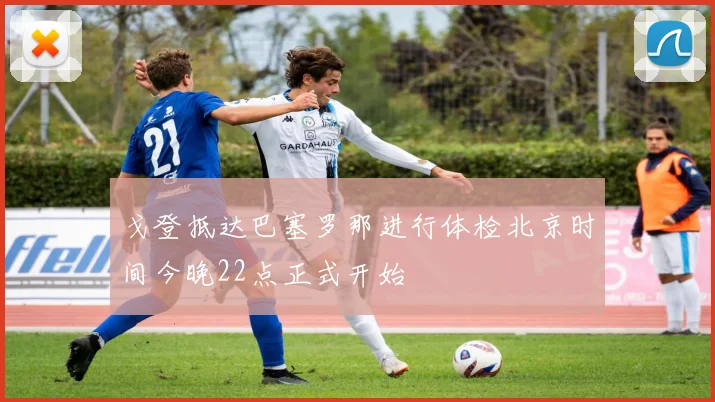 戈登抵达巴塞罗那进行体检北京时间今晚22点正式开始